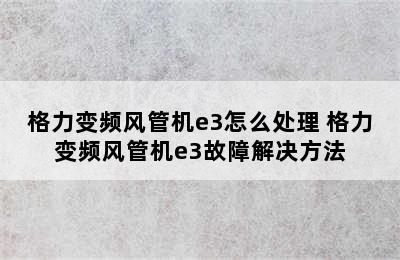 格力变频风管机e3怎么处理 格力变频风管机e3故障解决方法